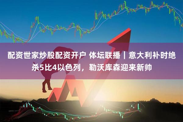 配资世家炒股配资开户 体坛联播｜意大利补时绝杀5比4以色列，勒沃库森迎来新帅
