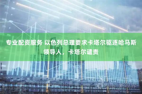 专业配资服务 以色列总理要求卡塔尔驱逐哈马斯领导人，卡塔尔谴责