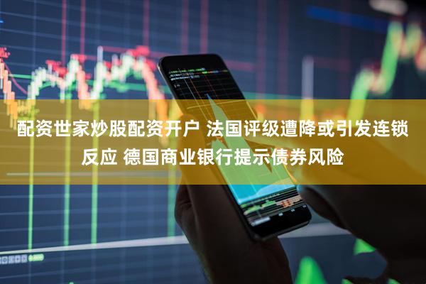 配资世家炒股配资开户 法国评级遭降或引发连锁反应 德国商业银行提示债券风险