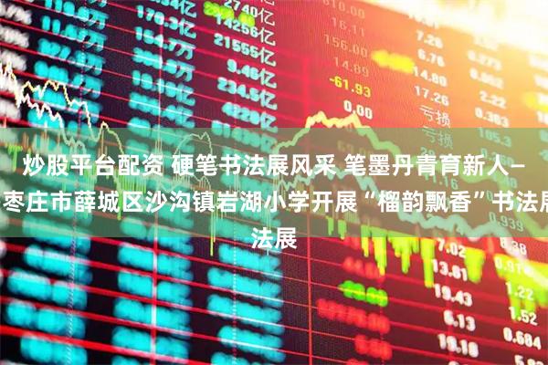 炒股平台配资 硬笔书法展风采 笔墨丹青育新人——枣庄市薛城区沙沟镇岩湖小学开展“榴韵飘香”书法展