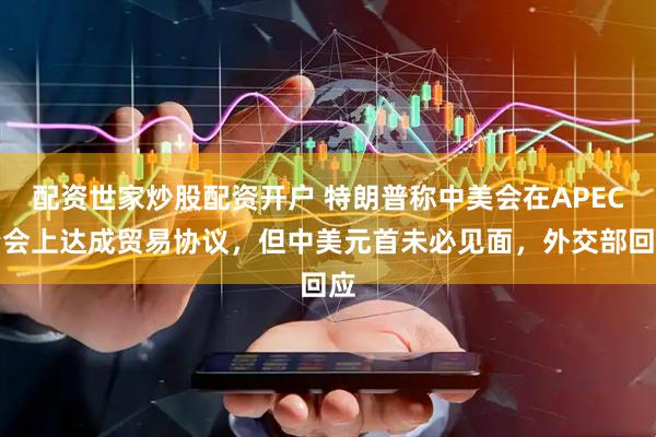 配资世家炒股配资开户 特朗普称中美会在APEC峰会上达成贸易协议，但中美元首未必见面，外交部回应