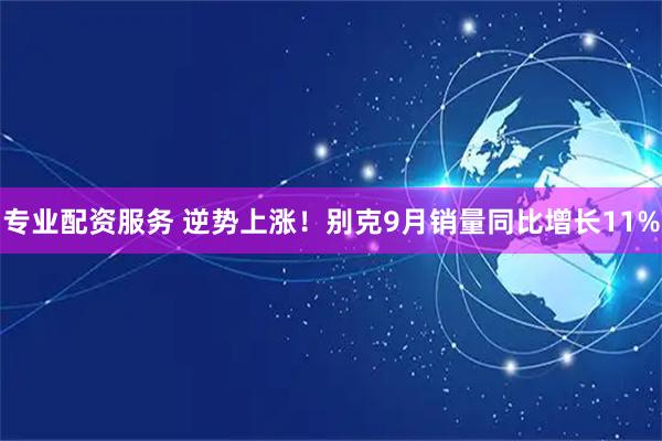 专业配资服务 逆势上涨！别克9月销量同比增长11%