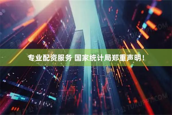 专业配资服务 国家统计局郑重声明！