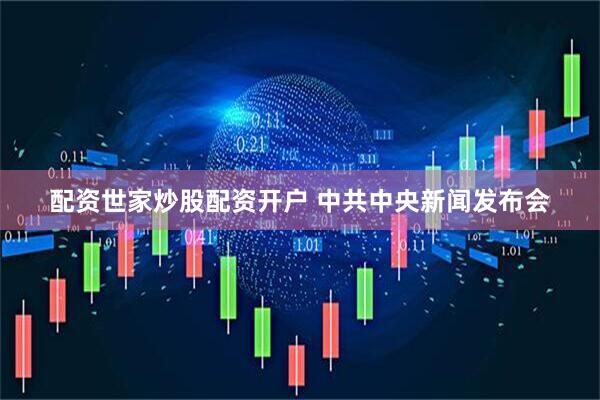 配资世家炒股配资开户 中共中央新闻发布会