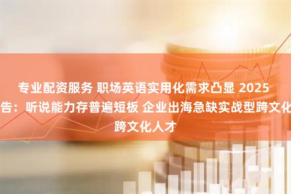 专业配资服务 职场英语实用化需求凸显 2025 EF报告：听说能力存普遍短板 企业出海急缺实战型跨文化人才