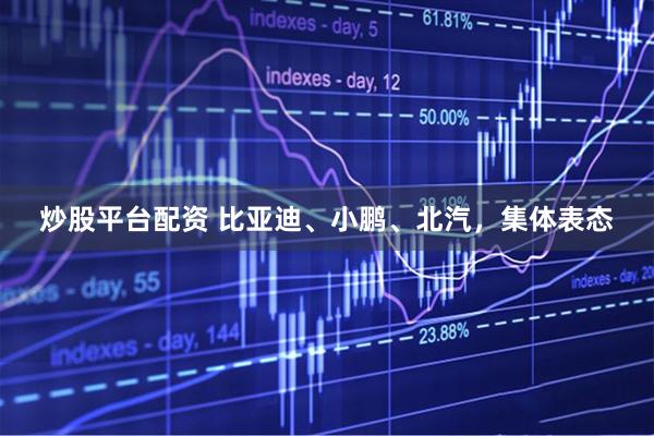 炒股平台配资 比亚迪、小鹏、北汽，集体表态