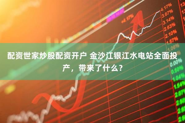 配资世家炒股配资开户 金沙江银江水电站全面投产，带来了什么？