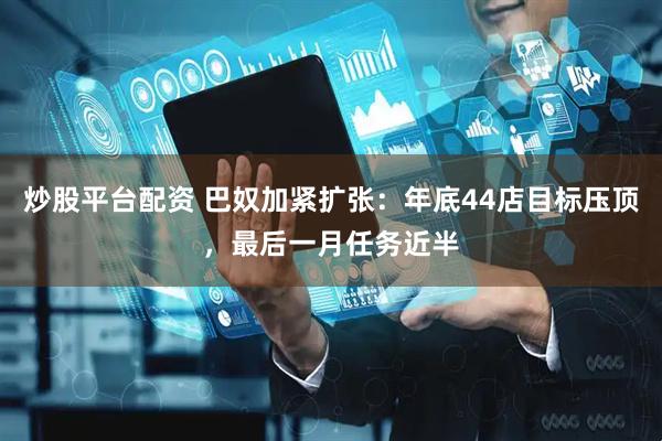 炒股平台配资 巴奴加紧扩张：年底44店目标压顶，最后一月任务近半