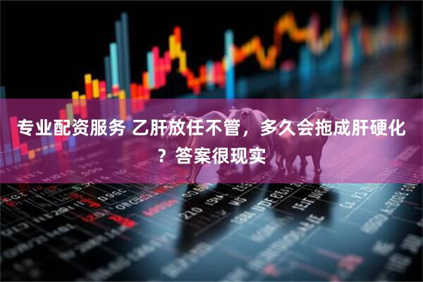 专业配资服务 乙肝放任不管，多久会拖成肝硬化？答案很现实