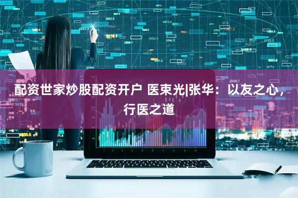 配资世家炒股配资开户 医束光|张华：以友之心，行医之道
