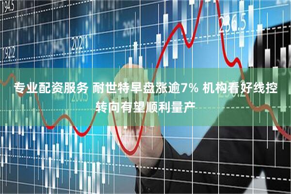 专业配资服务 耐世特早盘涨逾7% 机构看好线控转向有望顺利量产