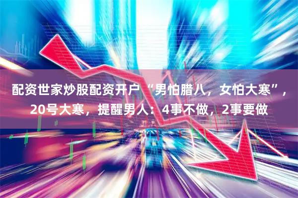 配资世家炒股配资开户 “男怕腊八，女怕大寒”，20号大寒，提醒男人：4事不做，2事要做