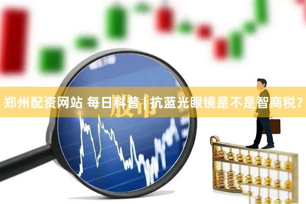 郑州配资网站 每日科普 | 抗蓝光眼镜是不是智商税？