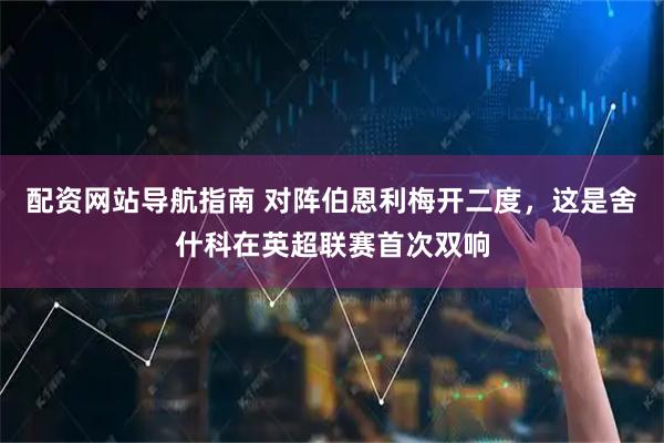 配资网站导航指南 对阵伯恩利梅开二度，这是舍什科在英超联赛首次双响