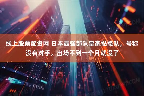线上股票配资网 日本最强部队皇家骷髅队，号称没有对手，出场不到一个月就没了