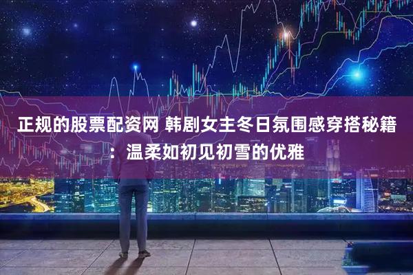 正规的股票配资网 韩剧女主冬日氛围感穿搭秘籍：温柔如初见初雪的优雅