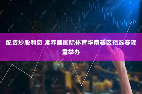 配资炒股利息 常春藤国际体育华南赛区预选赛隆重举办