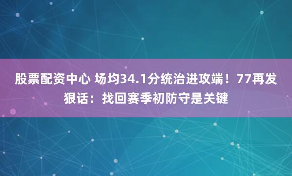 股票配资中心 场均34.1分统治进攻端！77再发狠话：找回赛季初防守是关键