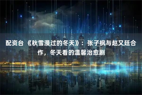 配资台 《秋雪漫过的冬天》：张子枫与赵又廷合作，冬天看的温馨治愈剧