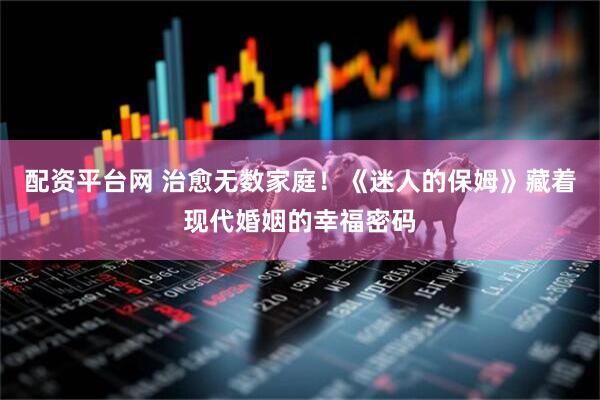 配资平台网 治愈无数家庭！《迷人的保姆》藏着现代婚姻的幸福密码
