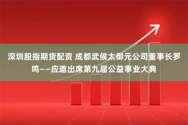 深圳股指期货配资 成都武侯太御元公司董事长罗鸣——应邀出席第九届公益事业大典