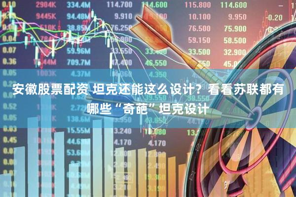 安徽股票配资 坦克还能这么设计？看看苏联都有哪些“奇葩”坦克设计