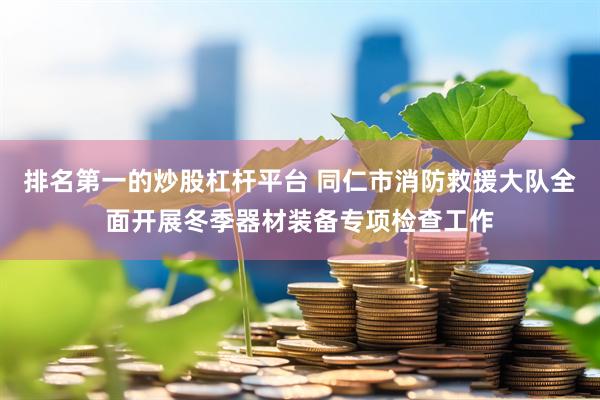 排名第一的炒股杠杆平台 同仁市消防救援大队全面开展冬季器材装备专项检查工作