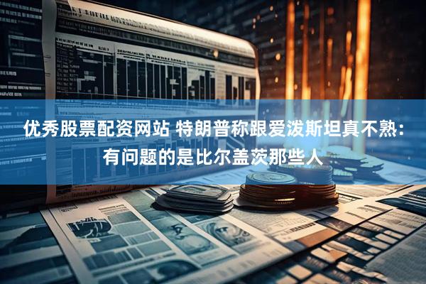 优秀股票配资网站 特朗普称跟爱泼斯坦真不熟：有问题的是比尔盖茨那些人
