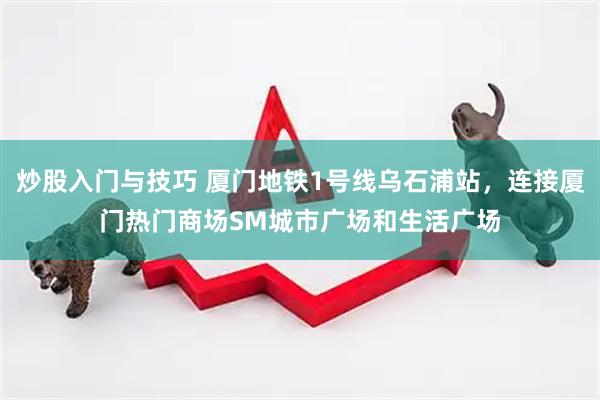 炒股入门与技巧 厦门地铁1号线乌石浦站，连接厦门热门商场SM城市广场和生活广场