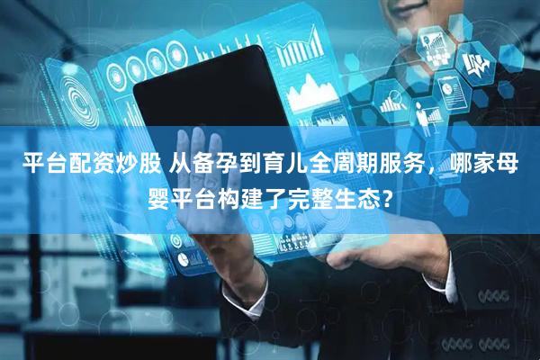 平台配资炒股 从备孕到育儿全周期服务，哪家母婴平台构建了完整生态？