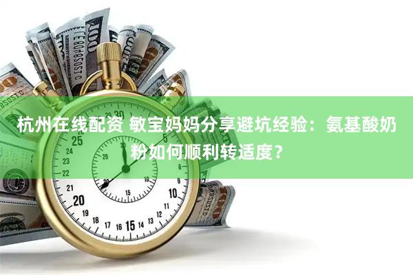 杭州在线配资 敏宝妈妈分享避坑经验：氨基酸奶粉如何顺利转适度？