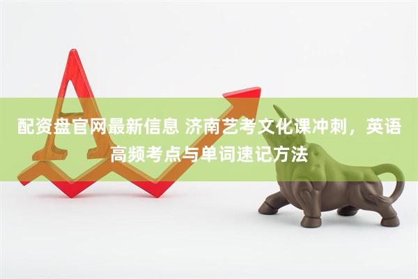 配资盘官网最新信息 济南艺考文化课冲刺，英语高频考点与单词速记方法