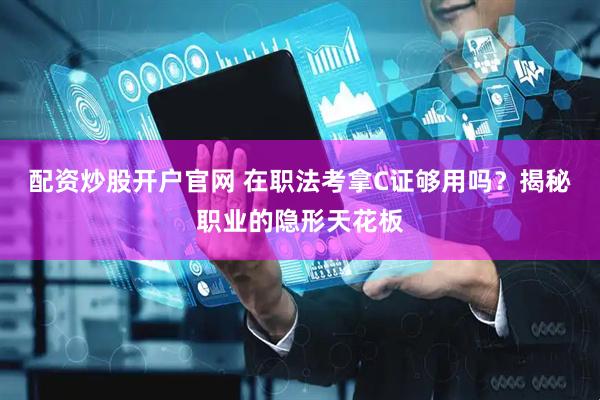 配资炒股开户官网 在职法考拿C证够用吗？揭秘职业的隐形天花板