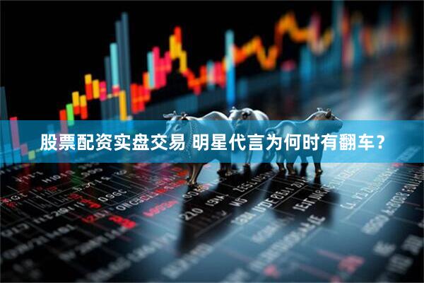 股票配资实盘交易 明星代言为何时有翻车？