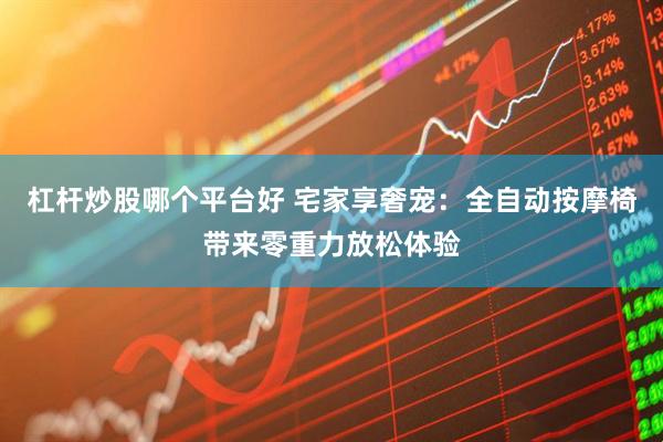 杠杆炒股哪个平台好 宅家享奢宠：全自动按摩椅带来零重力放松体验