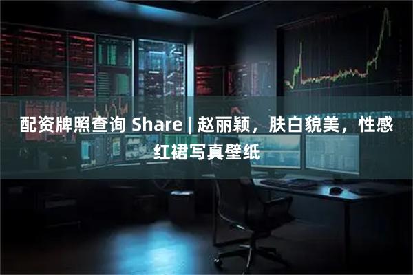 配资牌照查询 Share | 赵丽颖，肤白貌美，性感红裙写真壁纸