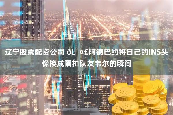 辽宁股票配资公司 🤣阿德巴约将自己的INS头像换成隔扣队友韦尔的瞬间