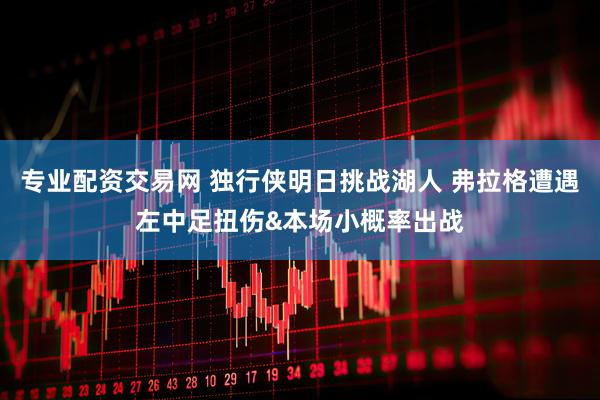 专业配资交易网 独行侠明日挑战湖人 弗拉格遭遇左中足扭伤&本场小概率出战