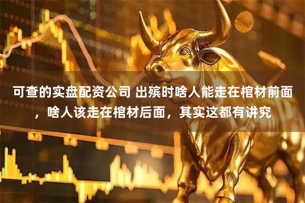 可查的实盘配资公司 出殡时啥人能走在棺材前面，啥人该走在棺材后面，其实这都有讲究