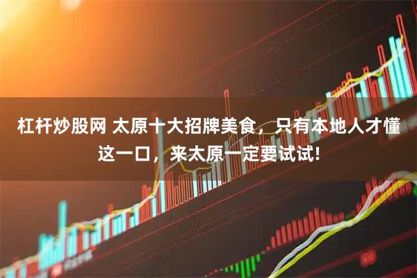 杠杆炒股网 太原十大招牌美食，只有本地人才懂这一口，来太原一定要试试!