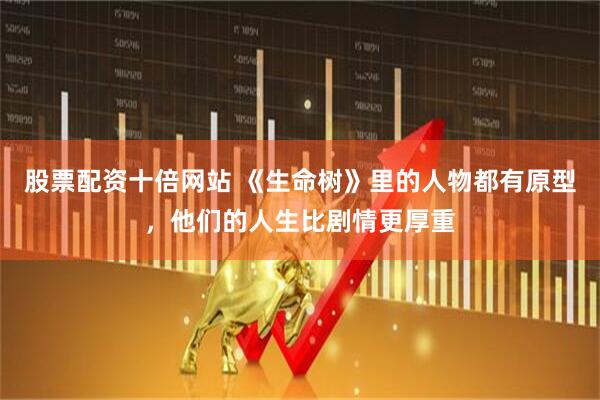 股票配资十倍网站 《生命树》里的人物都有原型，他们的人生比剧情更厚重