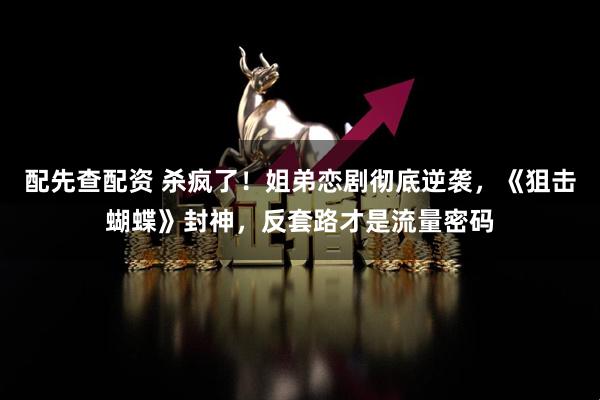 配先查配资 杀疯了！姐弟恋剧彻底逆袭，《狙击蝴蝶》封神，反套路才是流量密码