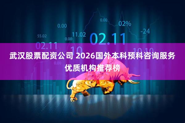 武汉股票配资公司 2026国外本科预科咨询服务优质机构推荐榜