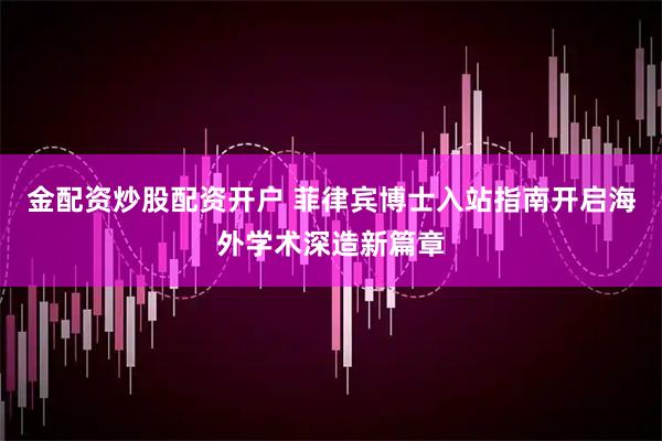 金配资炒股配资开户 菲律宾博士入站指南开启海外学术深造新篇章