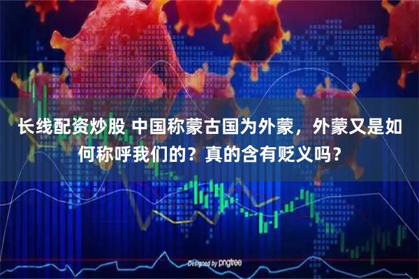 长线配资炒股 中国称蒙古国为外蒙，外蒙又是如何称呼我们的？真的含有贬义吗？