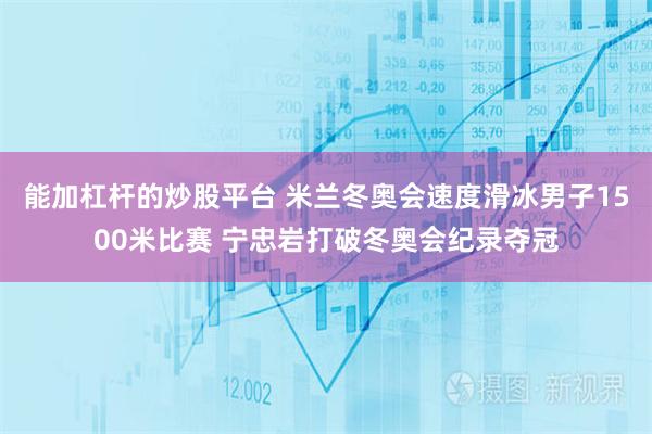 能加杠杆的炒股平台 米兰冬奥会速度滑冰男子1500米比赛 宁忠岩打破冬奥会纪录夺冠