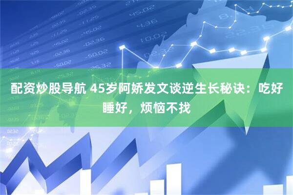 配资炒股导航 45岁阿娇发文谈逆生长秘诀：吃好睡好，烦恼不找