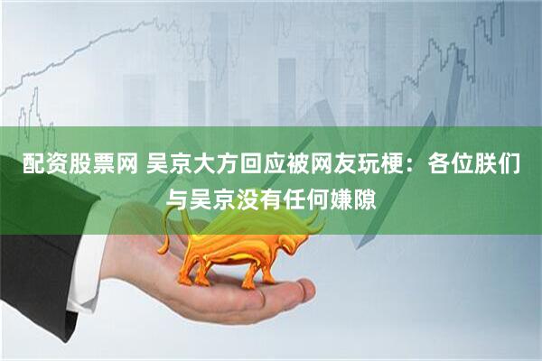 配资股票网 吴京大方回应被网友玩梗：各位朕们与吴京没有任何嫌隙