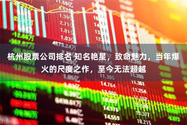 杭州股票公司排名 知名艳星，致命魅力，当年爆火的尺度之作，至今无法超越