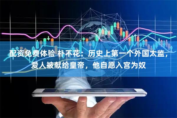 配资免费体验 朴不花：历史上第一个外国太监，爱人被献给皇帝，他自愿入宫为奴
